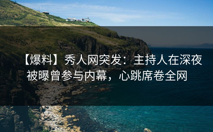 【爆料】秀人网突发：主持人在深夜被曝曾参与内幕，心跳席卷全网