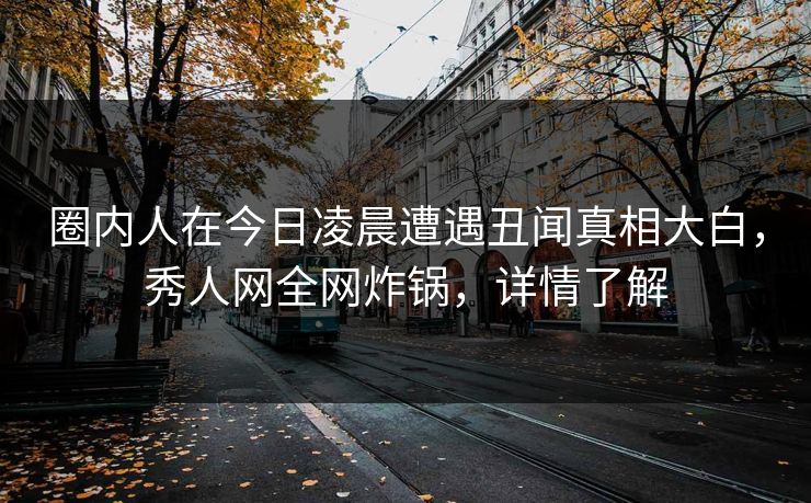 圈内人在今日凌晨遭遇丑闻真相大白,秀人网全网炸锅,详情了解 圈内人在今日凌晨遭遇丑闻真相大白,秀人网全网炸锅,详情了解