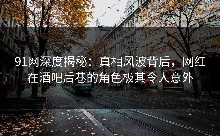 91网深度揭秘：真相风波背后，网红在酒吧后巷的角色极其令人意外