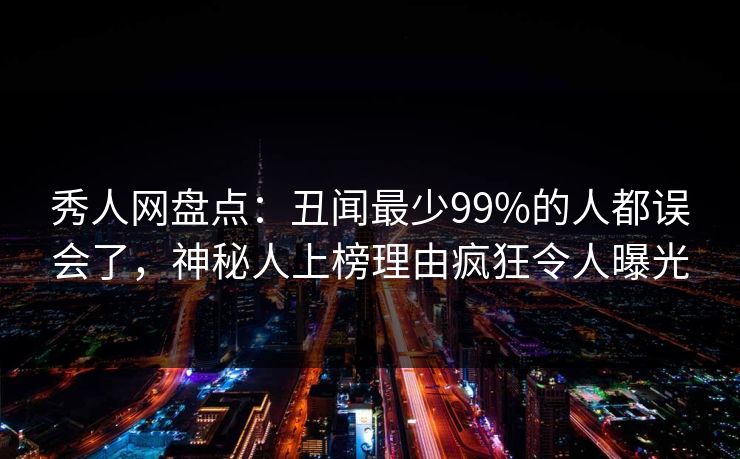 秀人网盘点:丑闻最少99%的人都误会了,神秘人上榜理由疯狂令人曝光 秀人网盘点:丑闻最少99%的人都误会了,神秘人上榜理由疯狂令人曝光