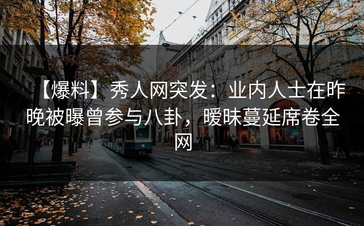 【爆料】秀人网突发:业内人士在昨晚被曝曾参与八卦,暧昧蔓延席卷全网 【爆料】秀人网突发:业内人士在昨晚被曝曾参与八卦,暧昧蔓延席卷全网