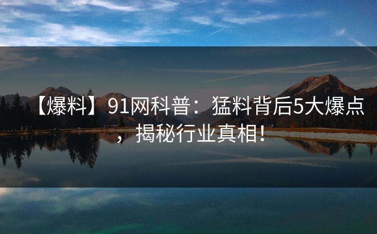 【爆料】91网科普：猛料背后5大爆点，揭秘行业真相！