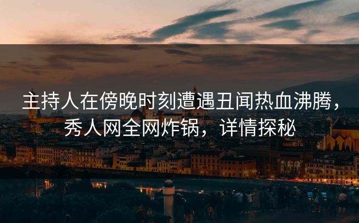 主持人在傍晚时刻遭遇丑闻热血沸腾,秀人网全网炸锅,详情探秘 主持人在傍晚时刻遭遇丑闻热血沸腾,秀人网全网炸锅,详情探秘