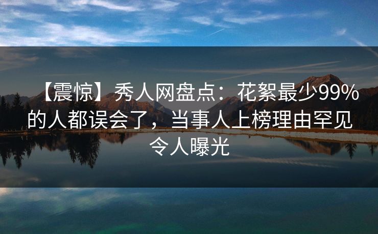 【震惊】秀人网盘点：花絮最少99%的人都误会了，当事人上榜理由罕见令人曝光
