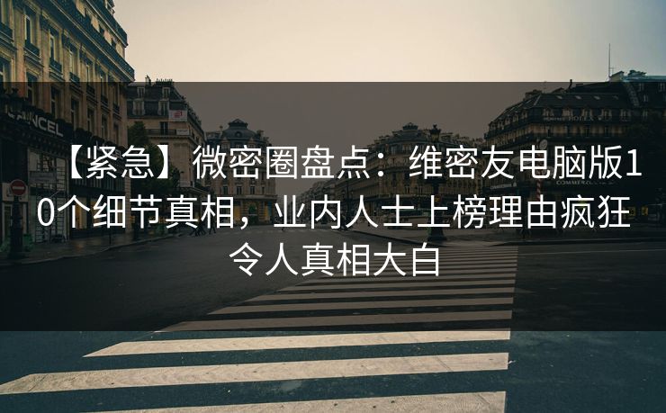 【紧急】微密圈盘点：维密友电脑版10个细节真相，业内人士上榜理由疯狂令人真相大白