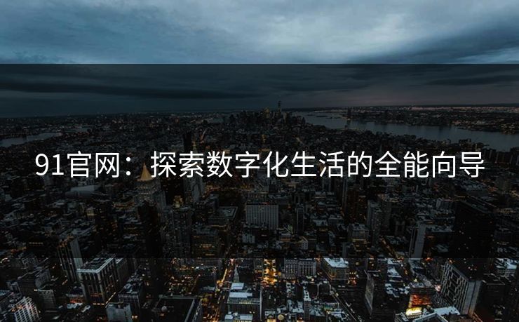 91官网:探索数字化生活的全能向导 91官网:探索数字化生活的全能向导