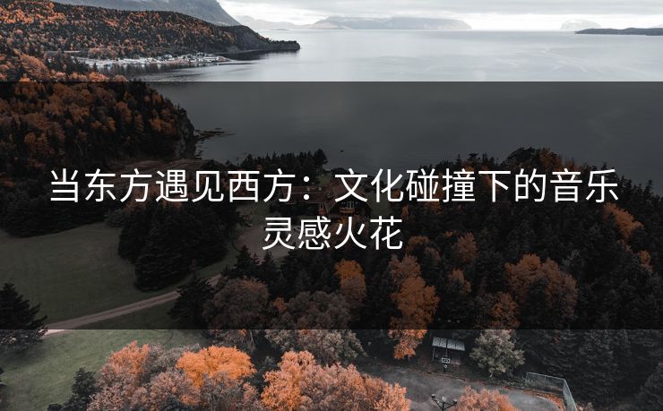 当东方遇见西方：文化碰撞下的音乐灵感火花
