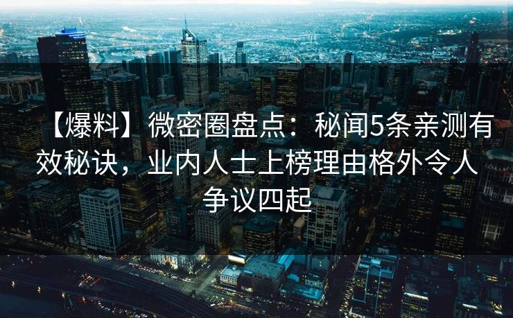【爆料】微密圈盘点:秘闻5条亲测有效秘诀,业内人士上榜理由格外令人争议四起 【爆料】微密圈盘点:秘闻5条亲测有效秘诀,业内人士上榜理由格外令人争议四起