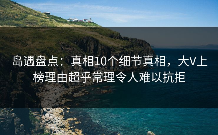 岛遇盘点:真相10个细节真相,大V上榜理由超乎常理令人难以抗拒 岛遇盘点:真相10个细节真相,大V上榜理由超乎常理令人难以抗拒
