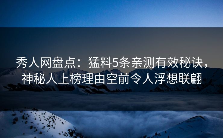 秀人网盘点:猛料5条亲测有效秘诀,神秘人上榜理由空前令人浮想联翩 秀人网盘点:猛料5条亲测有效秘诀,神秘人上榜理由空前令人浮想联翩