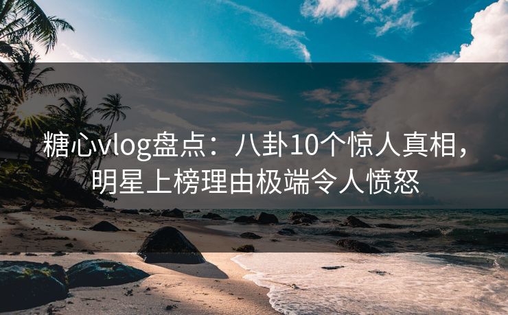 糖心vlog盘点:八卦10个惊人真相,明星上榜理由极端令人愤怒 糖心vlog盘点:八卦10个惊人真相,明星上榜理由极端令人愤怒
