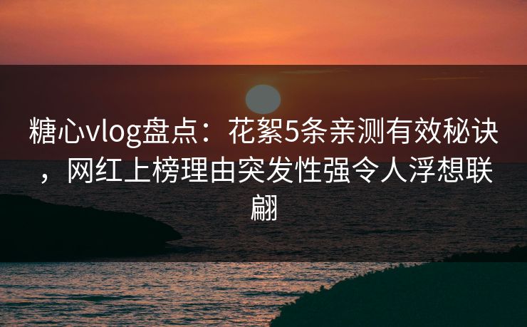 糖心vlog盘点：花絮5条亲测有效秘诀，网红上榜理由突发性强令人浮想联翩