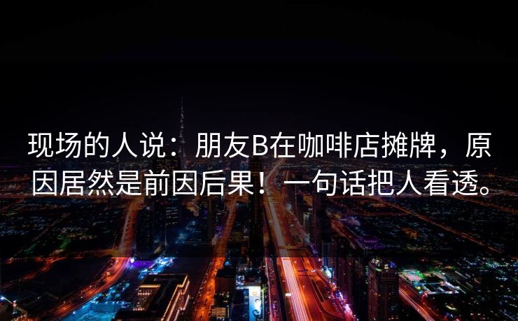 现场的人说：朋友B在咖啡店摊牌，原因居然是前因后果！一句话把人看透。