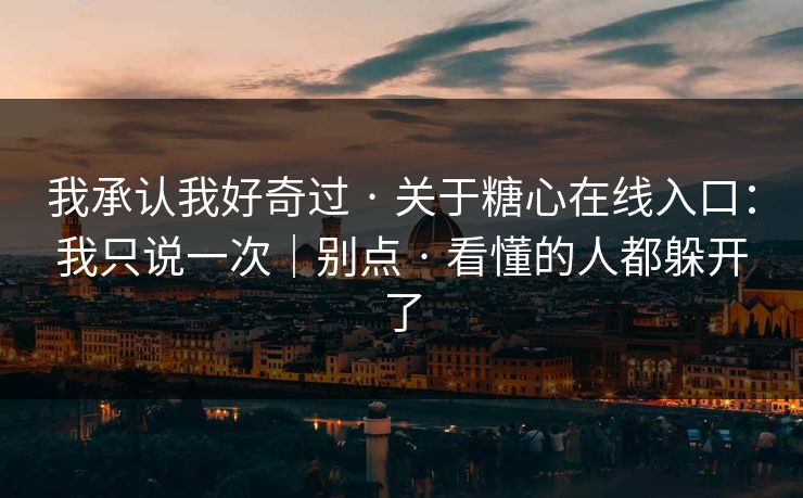 我承认我好奇过 · 关于糖心在线入口:我只说一次|别点 · 看懂的人都躲开了 我承认我好奇过 · 关于糖心在线入口:我只说一次|别点 · 看懂的人都躲开了