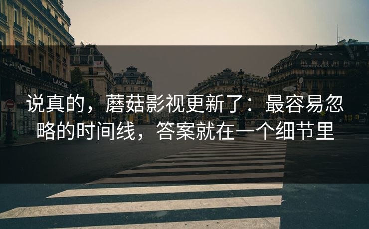说真的，蘑菇影视更新了：最容易忽略的时间线，答案就在一个细节里
