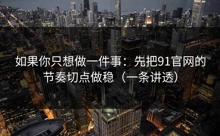 如果你只想做一件事：先把91官网的节奏切点做稳（一条讲透）