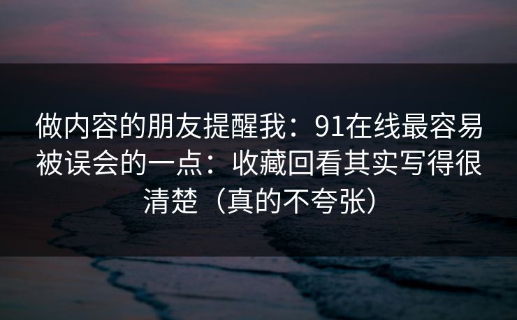 做内容的朋友提醒我:91在线最容易被误会的一点:收藏回看其实写得很清楚(真的不夸张) 做内容的朋友提醒我:91在线最容易被误会的一点:收藏回看其实写得很清楚(真的不夸张)