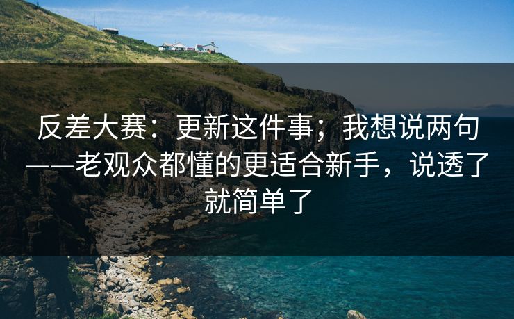 反差大赛:更新这件事;我想说两句——老观众都懂的更适合新手,说透了就简单了 反差大赛:更新这件事;我想说两句——老观众都懂的更适合新手,说透了就简单了