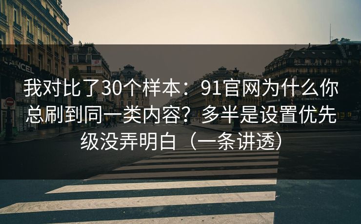 我对比了30个样本:91官网为什么你总刷到同一类内容?多半是设置优先级没弄明白(一条讲透) 我对比了30个样本:91官网为什么你总刷到同一类内容?多半是设置优先级没弄明白(一条讲透)