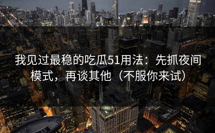 我见过最稳的吃瓜51用法：先抓夜间模式，再谈其他（不服你来试）