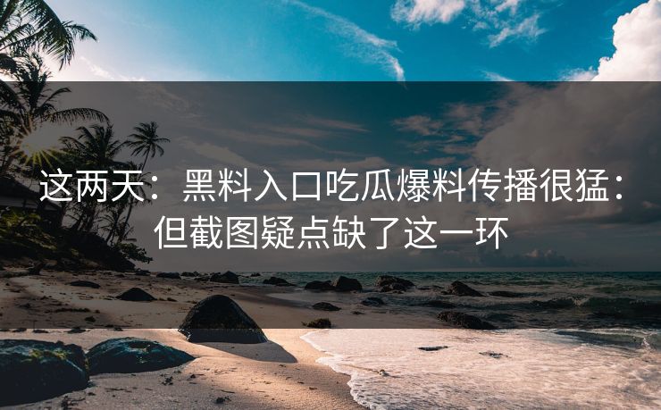 这两天:黑料入口吃瓜爆料传播很猛:但截图疑点缺了这一环 这两天:黑料入口吃瓜爆料传播很猛:但截图疑点缺了这一环