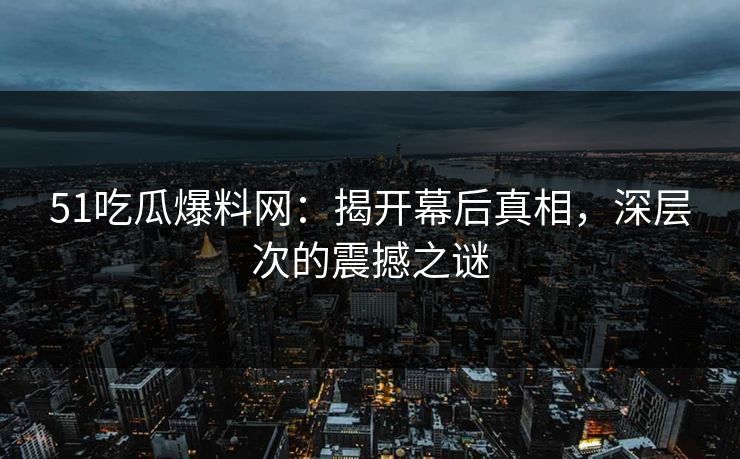 51吃瓜爆料网：揭开幕后真相，深层次的震撼之谜